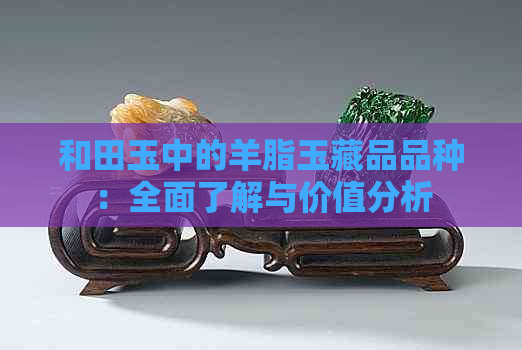 和田玉中的羊脂玉藏品品种：全面了解与价值分析