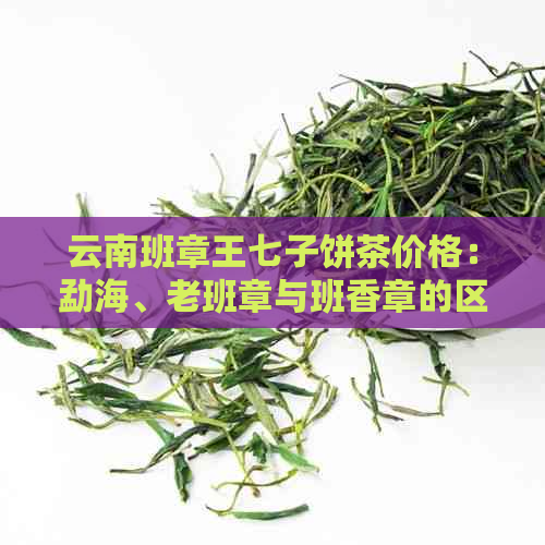 云南班章王七子饼茶价格：勐海、老班章与班香章的区别解析