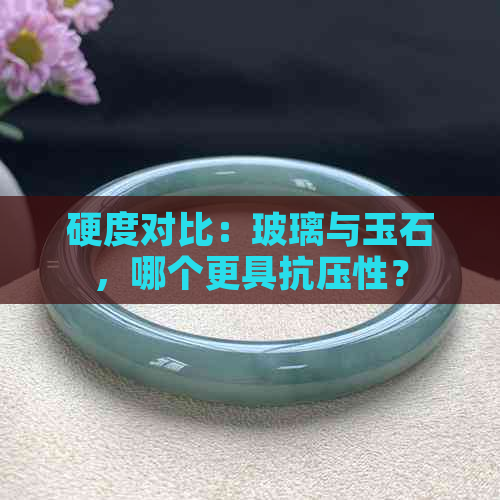 硬度对比：玻璃与玉石，哪个更具抗压性？