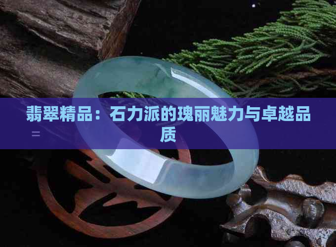 翡翠精品：石力派的瑰丽魅力与卓越品质