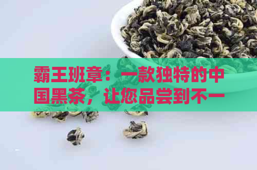 霸王班章：一款独特的中国黑茶，让您品尝到不一样的茶文化魅力