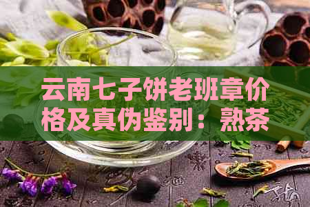 云南七子饼老班章价格及真伪鉴别：熟茶357克多少钱？