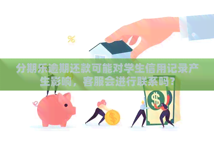 逾期还款可能对学生信用记录产生影响，客服会进行联系吗？