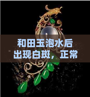 和田玉泡水后出现白斑，正常吗？如何处理？