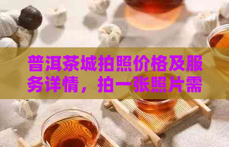 普洱茶城拍照价格及服务详情，拍一张照片需要多少钱？