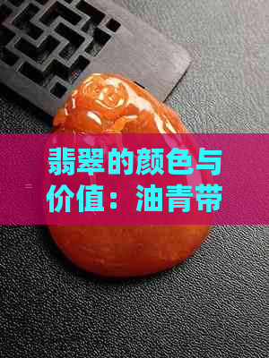 翡翠的颜色与价值：油青带绿翡翠的市场价值及收藏意义