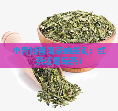 小青柑普洱茶的类别：红茶还是绿茶？