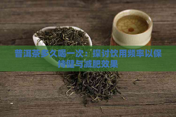 普洱茶多久喝一次：探讨饮用频率以保持健与减肥效果