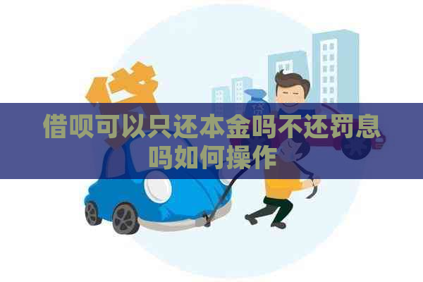 借呗可以只还本金吗不还罚息吗如何操作