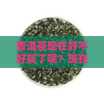 普洱茶现在好不好买了呢？现在的普洱茶市场怎么样？