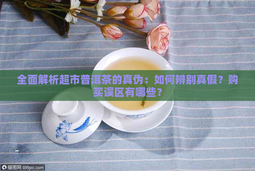 全面解析超市普洱茶的真伪：如何辨别真假？购买误区有哪些？