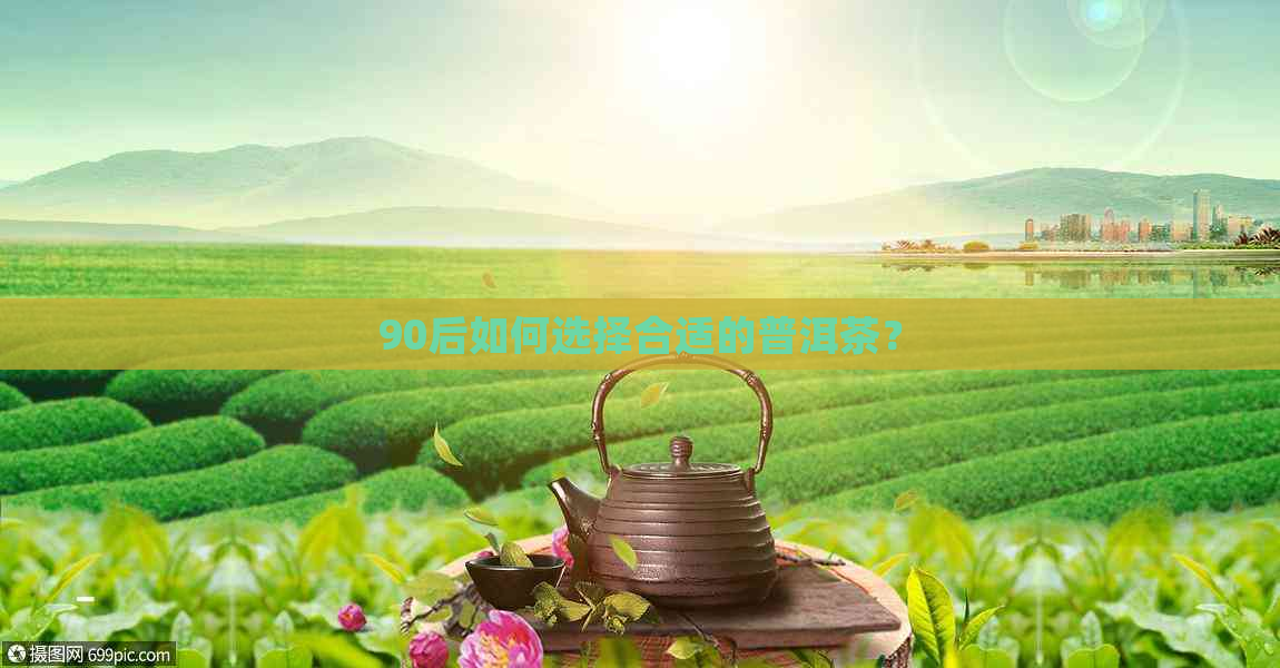 90后如何选择合适的普洱茶？