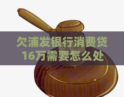 欠浦发银行消费贷16万需要怎么处理