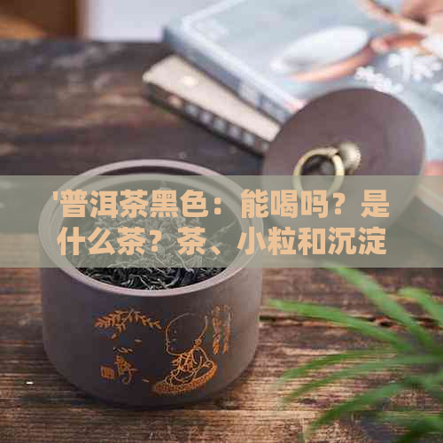 '普洱茶黑色：能喝吗？是什么茶？茶、小粒和沉淀'