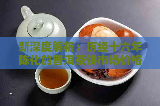 新深度解析：历经十六年陈化的普洱茶饼市场价格及收藏价值