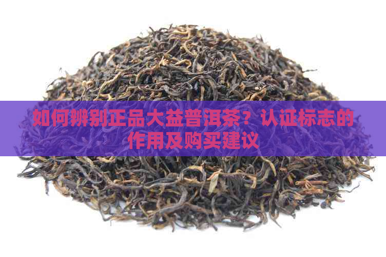 如何辨别正品大益普洱茶？认证标志的作用及购买建议