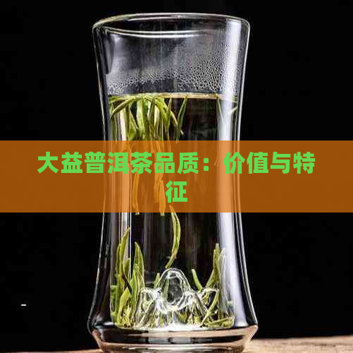 大益普洱茶品质：价值与特征