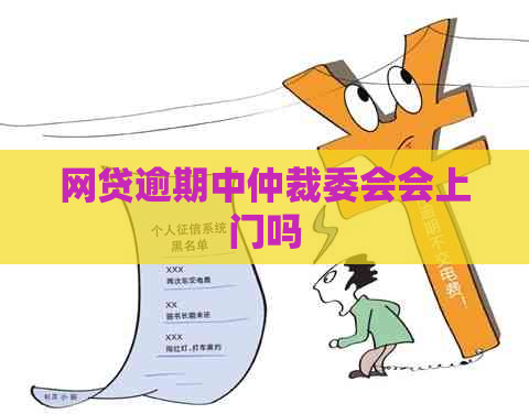 网贷逾期中仲裁委会会上门吗