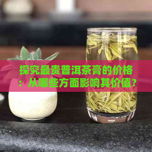 探究最贵普洱茶膏的价格：从哪些方面影响其价值？