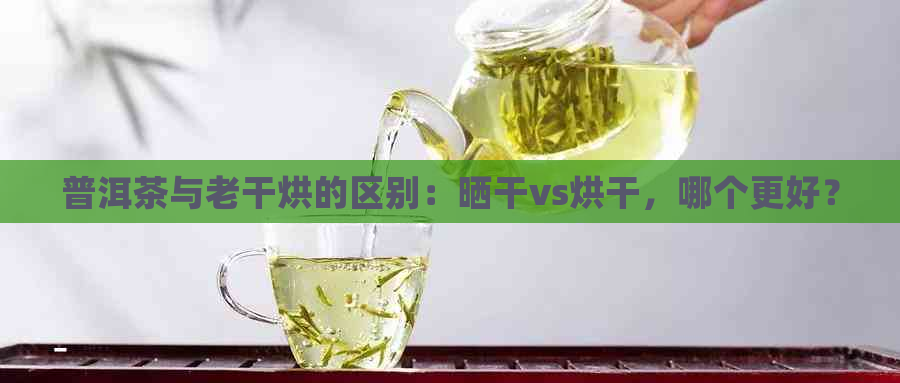 普洱茶与老干烘的区别：晒干vs烘干，哪个更好？