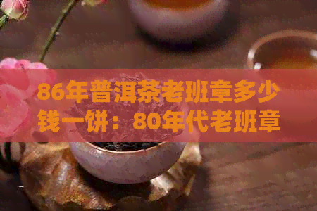 86年普洱茶老班章多少钱一饼：80年代老班章普洱茶价格