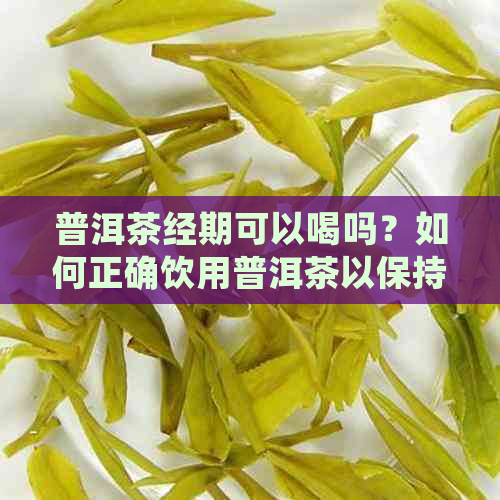 普洱茶经期可以喝吗？如何正确饮用普洱茶以保持健？