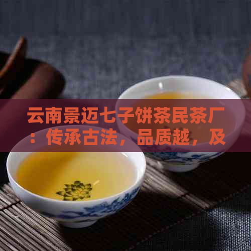 云南景迈七子饼茶民茶厂：传承古法，品质越，及民众的茶叶创新企业