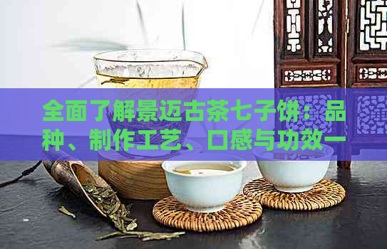 全面了解景迈古茶七子饼：品种、制作工艺、口感与功效一应俱全