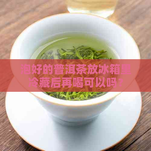 泡好的普洱茶放冰箱里冷藏后再喝可以吗？