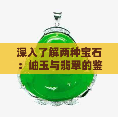 深入了解两种宝石：岫玉与翡翠的鉴别之道