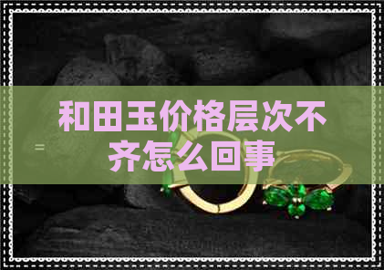 和田玉价格层次不齐怎么回事