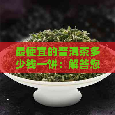 更便宜的普洱茶多少钱一饼：解答您的疑问