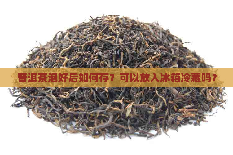 普洱茶泡好后如何存？可以放入冰箱冷藏吗？