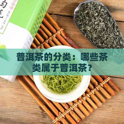 普洱茶的分类：哪些茶类属于普洱茶？