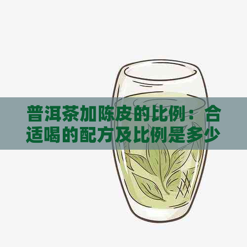 普洱茶加陈皮的比例：合适喝的配方及比例是多少？