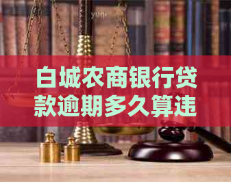 白城农商银行贷款逾期多久算违约