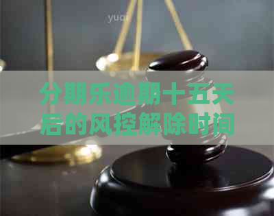 逾期十五天后的风控解除时间及相关问题解答