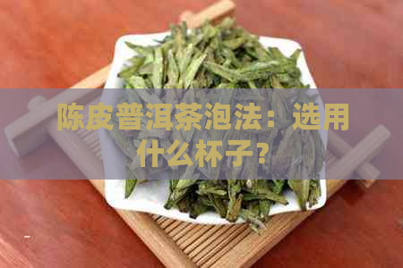 陈皮普洱茶泡法：选用什么杯子？