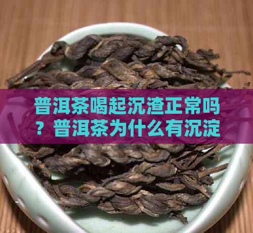 普洱茶喝起沉渣正常吗？普洱茶为什么有沉淀？普洱茶苦涩的原因是什么？