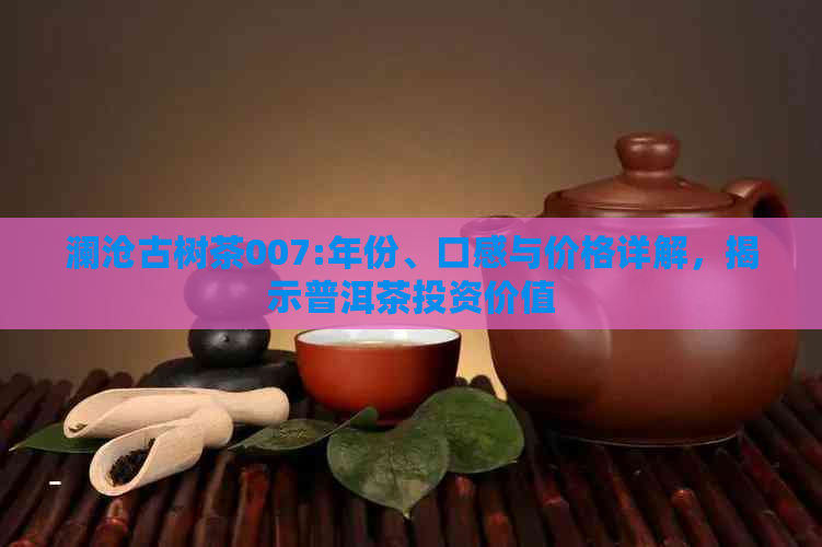 澜沧古树茶007:年份、口感与价格详解，揭示普洱茶投资价值