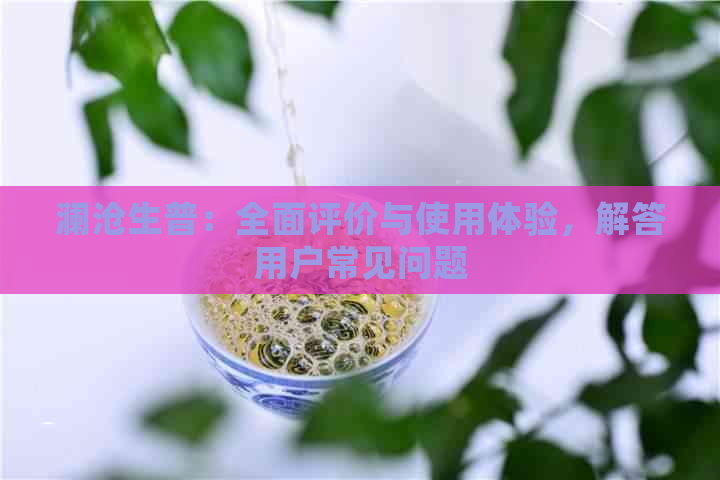 澜沧生普：全面评价与使用体验，解答用户常见问题