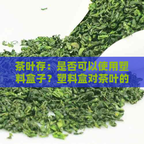 茶叶存：是否可以使用塑料盒子？塑料盒对茶叶的影响及存方法