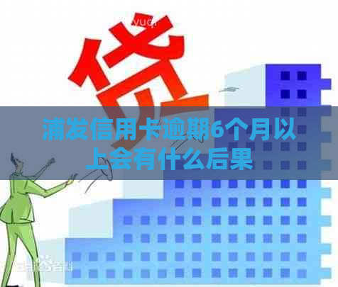 浦发信用卡逾期6个月以上会有什么后果