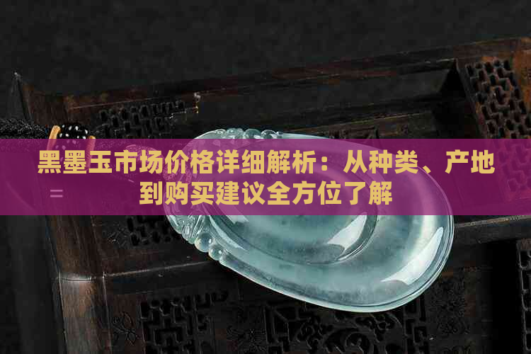 黑墨玉市场价格详细解析：从种类、产地到购买建议全方位了解