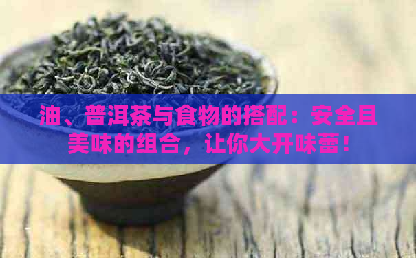 油、普洱茶与食物的搭配：安全且美味的组合，让你大开味蕾！