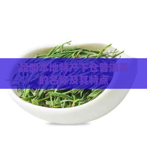 昆明本地特产下仓普洱茶的名称及其特点