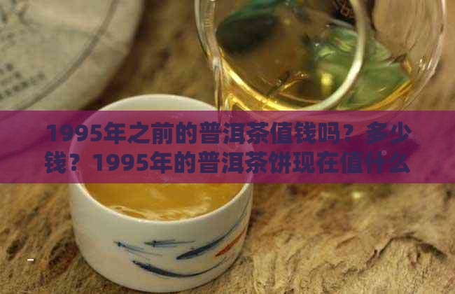 1995年之前的普洱茶值钱吗？多少钱？1995年的普洱茶饼现在值什么价？