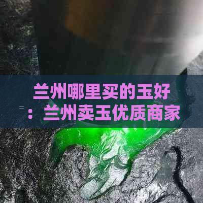 兰州哪里买的玉好：兰州卖玉优质商家推荐