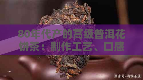 80年代产的高级普洱花饼茶：制作工艺、口感特征及收藏价值全面解析