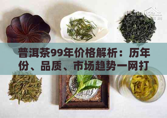 普洱茶99年价格解析：历年份、品质、市场趋势一网打尽